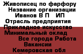 Живописец по фарфору › Название организации ­ Иванов В.П., ИП › Отрасль предприятия ­ Прикладное искусство › Минимальный оклад ­ 30 000 - Все города Работа » Вакансии   . Кемеровская обл.,Березовский г.